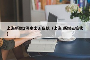 上海新增1例本土无症状（上海 新增无症状）