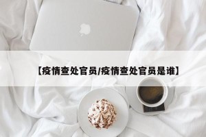 【疫情查处官员/疫情查处官员是谁】