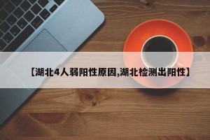 【湖北4人弱阳性原因,湖北检测出阳性】