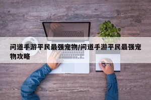 问道手游平民最强宠物/问道手游平民最强宠物攻略