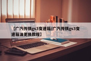【广汽传祺gs3变速箱/广汽传祺gs3变速箱油更换教程】