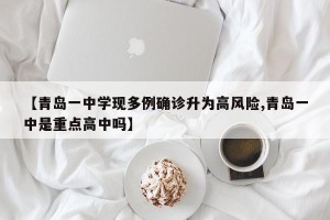 【青岛一中学现多例确诊升为高风险,青岛一中是重点高中吗】