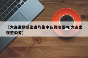 【大连近期感染者均集中在管控圈内/大连出现感染者】