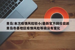 青岛:本次疫情风险较小/最新官方回应目前青岛市各地区疫情风险等级没有变化