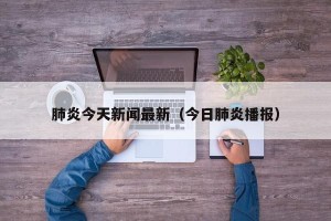 肺炎今天新闻最新（今日肺炎播报）