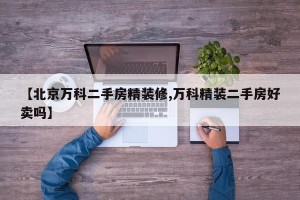 【北京万科二手房精装修,万科精装二手房好卖吗】