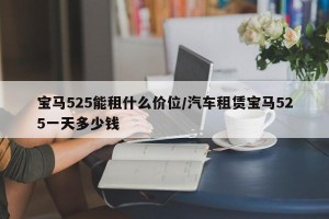 宝马525能租什么价位/汽车租赁宝马525一天多少钱
