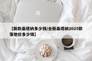 【新款桑塔纳多少钱/全新桑塔纳2025款落地价多少钱】