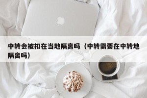 中转会被扣在当地隔离吗（中转需要在中转地隔离吗）