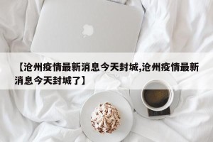 【沧州疫情最新消息今天封城,沧州疫情最新消息今天封城了】