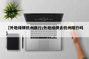 【外地绿牌杭州限行/外地绿牌去杭州限行吗】