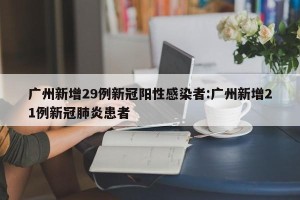 广州新增29例新冠阳性感染者:广州新增21例新冠肺炎患者