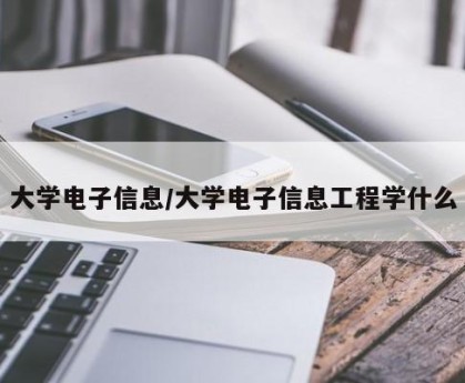 大学电子信息/大学电子信息工程学什么