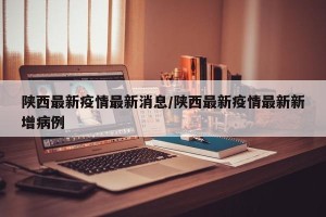 陕西最新疫情最新消息/陕西最新疫情最新新增病例