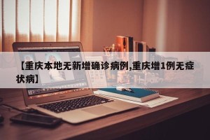 【重庆本地无新增确诊病例,重庆增1例无症状病】
