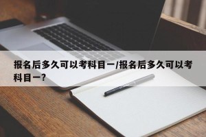 报名后多久可以考科目一/报名后多久可以考科目一?