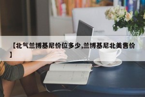 【北气兰博基尼价位多少,兰博基尼北美售价】