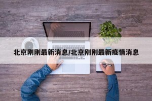 北京刚刚最新消息/北京刚刚最新疫情消息