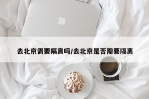 去北京需要隔离吗/去北京是否需要隔离