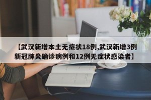 【武汉新增本土无症状18例,武汉新增3例新冠肺炎确诊病例和12例无症状感染者】