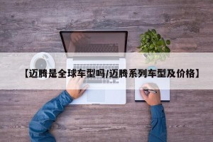 【迈腾是全球车型吗/迈腾系列车型及价格】