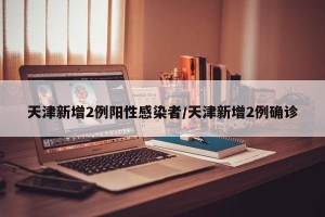 天津新增2例阳性感染者/天津新增2例确诊