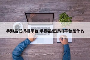 手游最低折扣平台:手游最低折扣平台是什么