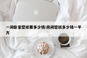 一间卧室壁纸要多少钱:房间壁纸多少钱一平方