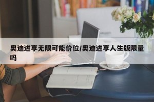 奥迪进享无限可能价位/奥迪进享人生版限量吗