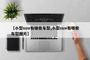 【小型suv有哪些车型,小型suv有哪些车型图片】