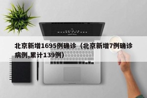 北京新增1695例确诊（北京新增7例确诊病例,累计139例）
