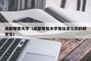 成都哪些大学（成都哪些大学有社会工作的研究生）