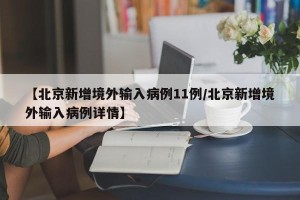 【北京新增境外输入病例11例/北京新增境外输入病例详情】