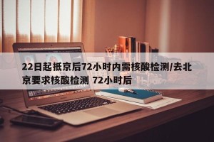22日起抵京后72小时内需核酸检测/去北京要求核酸检测 72小时后