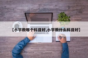 【小学教哪个科目好,小学教什么科目好】