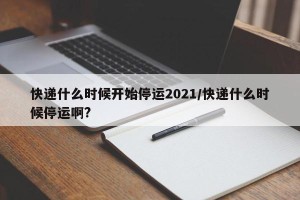 快递什么时候开始停运2021/快递什么时候停运啊?