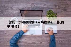 【西宁6例确诊详情:4人疾控中心工作,西宁 确诊】
