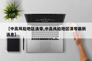 【中高风险地区清零,中高风险地区清零最新消息】