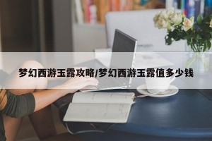 梦幻西游玉露攻略/梦幻西游玉露值多少钱