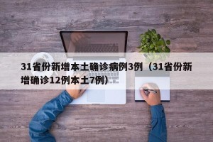 31省份新增本土确诊病例3例（31省份新增确诊12例本土7例）