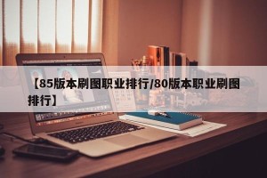 【85版本刷图职业排行/80版本职业刷图排行】