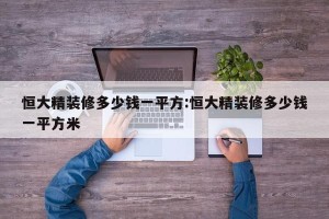 恒大精装修多少钱一平方:恒大精装修多少钱一平方米