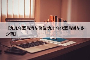 【九几年蓝鸟汽车价位/九十年代蓝鸟轿车多少钱】