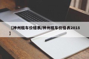 【神州租车价格表/神州租车价格表2018】