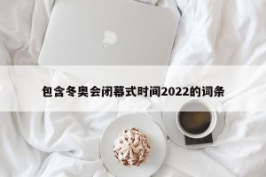 包含冬奥会闭幕式时间2022的词条