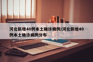 河北新增40例本土确诊病例/河北新增40例本土确诊病例分布