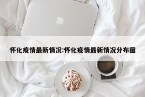 怀化疫情最新情况:怀化疫情最新情况分布图