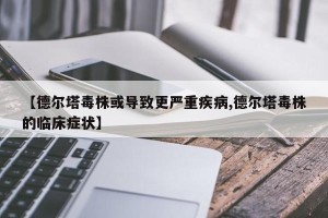【德尔塔毒株或导致更严重疾病,德尔塔毒株的临床症状】