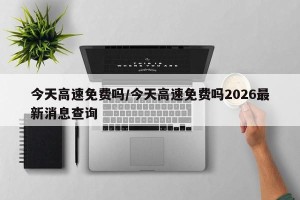 今天高速免费吗/今天高速免费吗2026最新消息查询