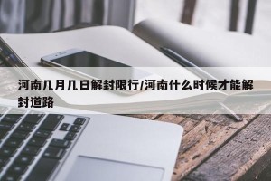 河南几月几日解封限行/河南什么时候才能解封道路
